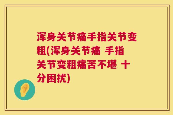 浑身关节痛手指关节变粗(浑身关节痛 手指关节变粗痛苦不堪 十分困扰)