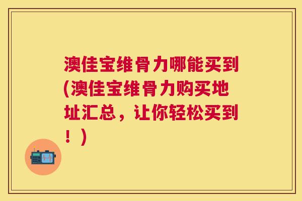 澳佳宝维骨力哪能买到(澳佳宝维骨力购买地址汇总，让你轻松买到！)