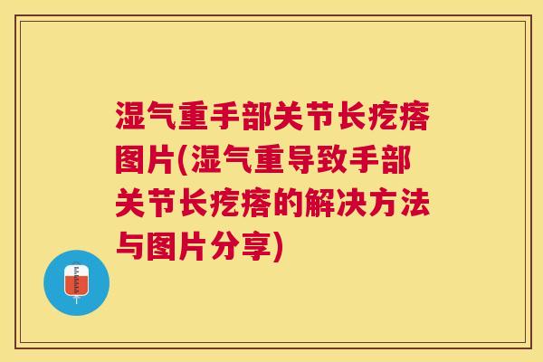湿气重手部关节长疙瘩图片(湿气重导致手部关节长疙瘩的解决方法与图片分享)