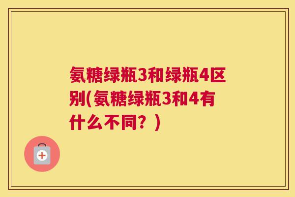 氨糖绿瓶3和绿瓶4区别(氨糖绿瓶3和4有什么不同？)