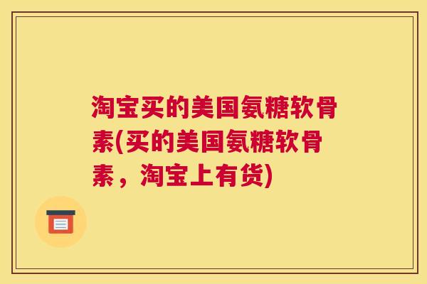 淘宝买的美国氨糖软骨素(买的美国氨糖软骨素，淘宝上有货)