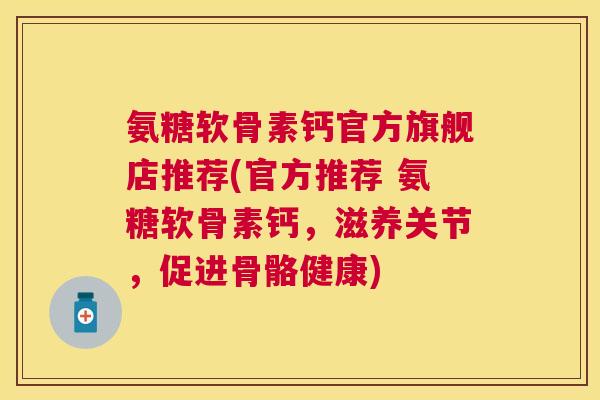 氨糖软骨素钙官方旗舰店推荐(官方推荐 氨糖软骨素钙，滋养关节，促进骨骼健康)