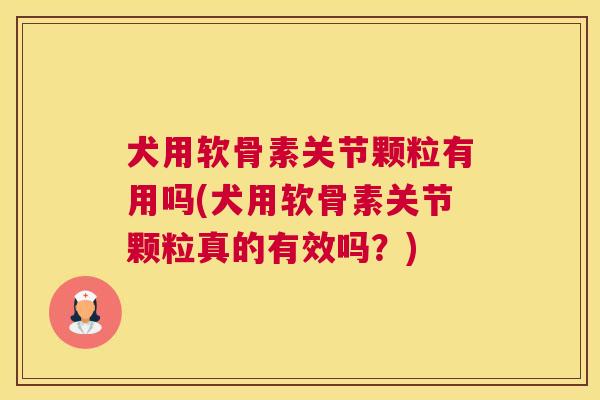 犬用软骨素关节颗粒有用吗(犬用软骨素关节颗粒真的有效吗？)