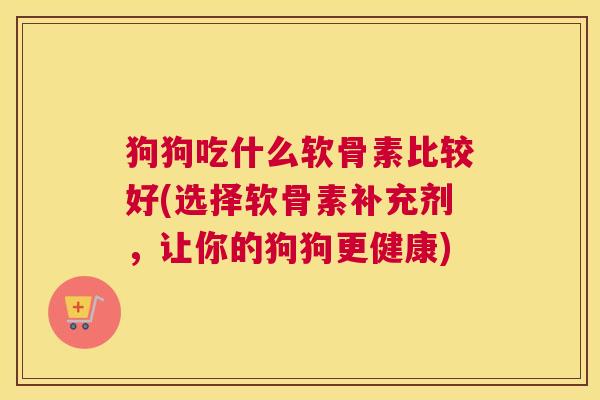 狗狗吃什么软骨素比较好(选择软骨素补充剂,让你的狗狗更健康) 狗狗吃什么软骨素比较好(选择软骨素补充剂,让你的狗狗更健康)