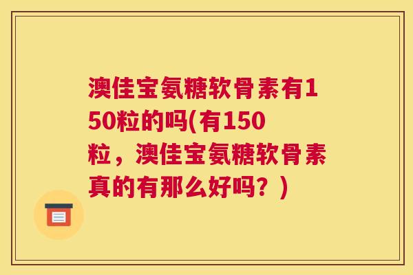 澳佳宝氨糖软骨素有150粒的吗(有150粒，澳佳宝氨糖软骨素真的有那么好吗？)
