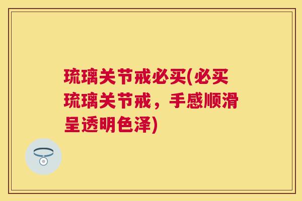 琉璃关节戒必买(必买琉璃关节戒，手感顺滑呈透明色泽)
