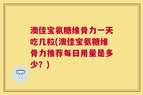 澳佳宝氨糖维骨力一天吃几粒(澳佳宝氨糖维骨力推荐每日用量是多少?) 澳佳宝氨糖维骨力一天吃几粒(澳佳宝氨糖维骨力推荐每日用量是多少?)