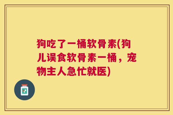 狗吃了一桶软骨素(狗儿误食软骨素一桶，宠物主人急忙就医)