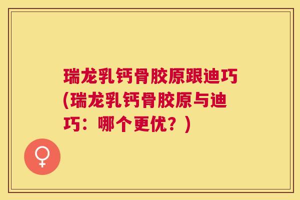 瑞龙乳钙骨胶原跟迪巧(瑞龙乳钙骨胶原与迪巧：哪个更优？)