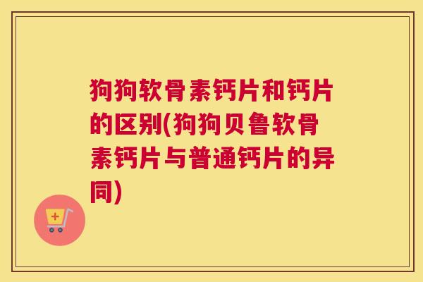 狗狗软骨素钙片和钙片的区别(狗狗贝鲁软骨素钙片与普通钙片的异同)