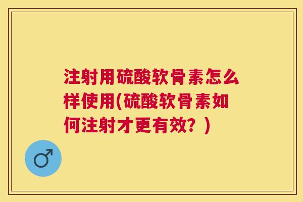 注射用硫酸软骨素怎么样使用(硫酸软骨素如何注射才更有效？)