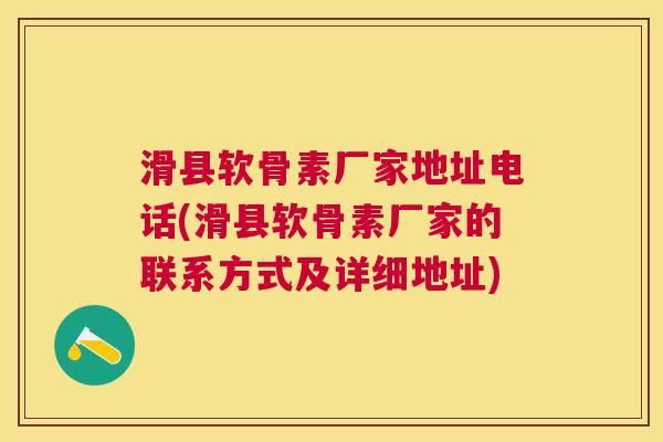 滑县软骨素厂家地址电话(滑县软骨素厂家的联系方式及详细地址)