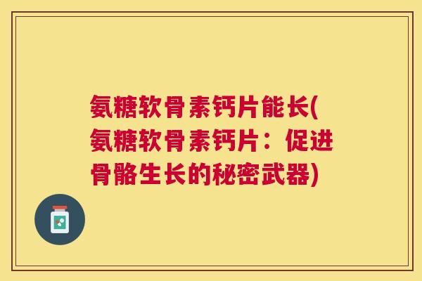 氨糖软骨素钙片能长(氨糖软骨素钙片：促进骨骼生长的秘密武器)
