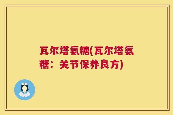 瓦尔塔氨糖(瓦尔塔氨糖：关节保养良方)