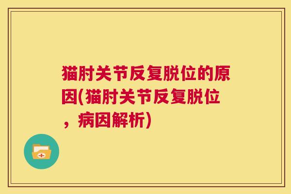 猫肘关节反复脱位的原因(猫肘关节反复脱位，病因解析)