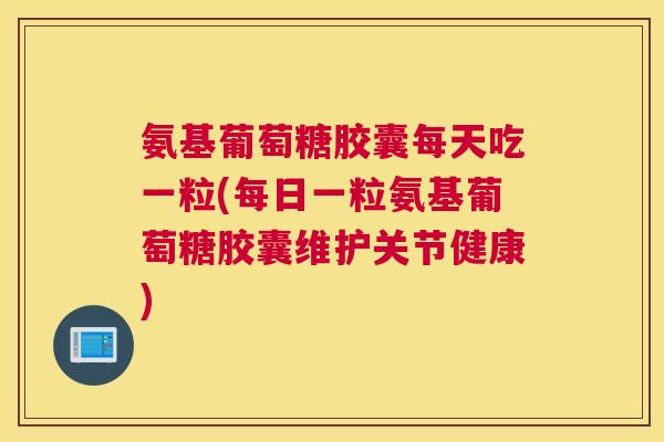 氨基葡萄糖胶囊每天吃一粒(每日一粒氨基葡萄糖胶囊维护关节健康)