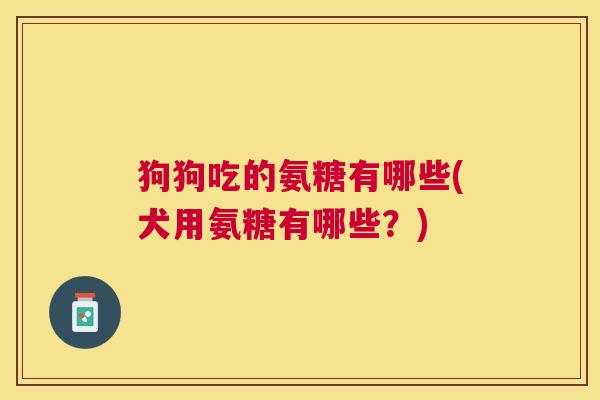 狗狗吃的氨糖有哪些(犬用氨糖有哪些?) 狗狗吃的氨糖有哪些(犬用氨糖有哪些?)