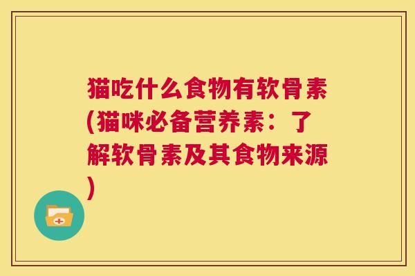 猫吃什么食物有软骨素(猫咪必备营养素:了解软骨素及其食物来源) 猫吃什么食物有软骨素(猫咪必备营养素:了解软骨素及其食物来源)