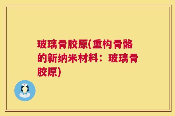 玻璃骨胶原(重构骨骼的新纳米材料：玻璃骨胶原)