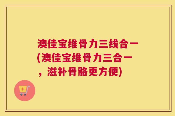 澳佳宝维骨力三线合一(澳佳宝维骨力三合一，滋补骨骼更方便)