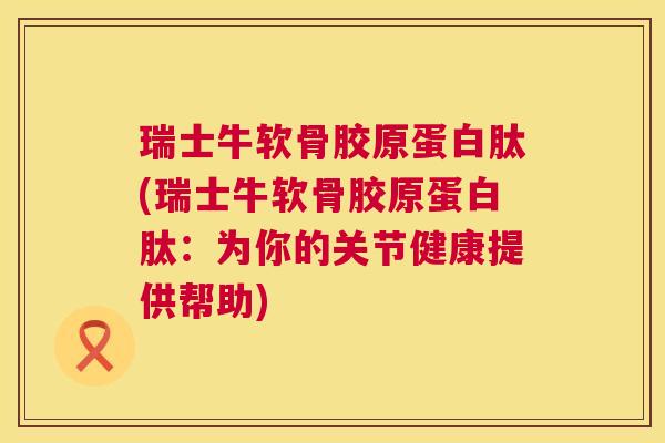 瑞士牛软骨胶原蛋白肽(瑞士牛软骨胶原蛋白肽：为你的关节健康提供帮助)