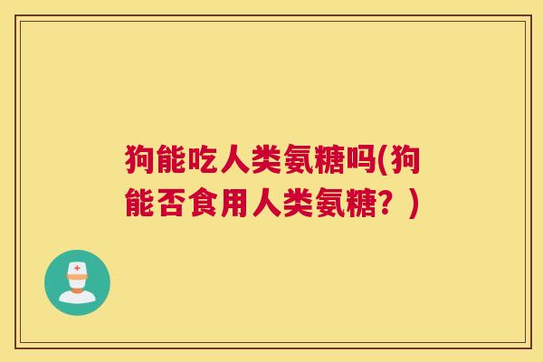 狗能吃人类氨糖吗(狗能否食用人类氨糖？)