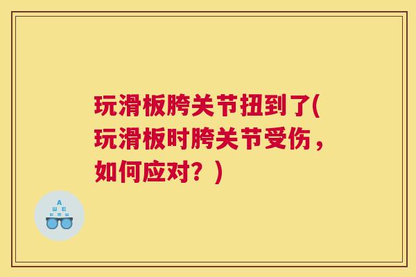 玩滑板胯关节扭到了(玩滑板时胯关节受伤，如何应对？)