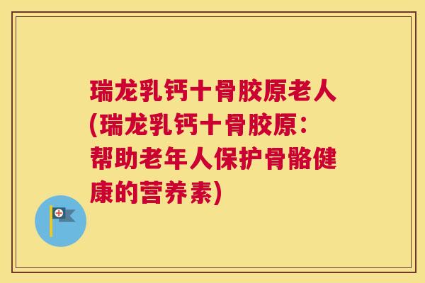 瑞龙乳钙十骨胶原老人(瑞龙乳钙十骨胶原：帮助老年人保护骨骼健康的营养素)