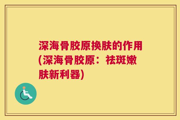 深海骨胶原换肤的作用(深海骨胶原：祛斑嫩肤新利器)