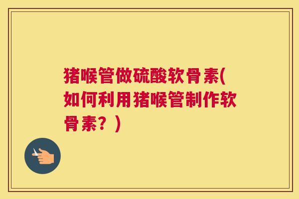猪喉管做硫酸软骨素(如何利用猪喉管制作软骨素？)