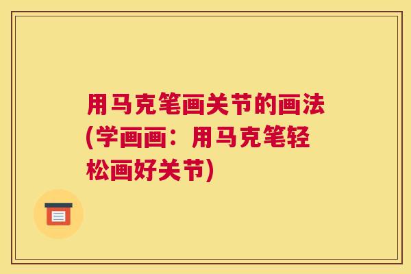 用马克笔画关节的画法(学画画：用马克笔轻松画好关节)