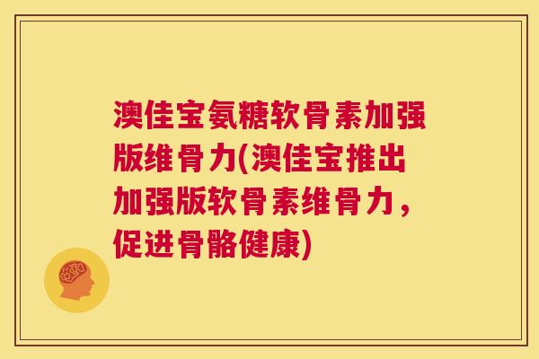 澳佳宝氨糖软骨素加强版维骨力(澳佳宝推出加强版软骨素维骨力，促进骨骼健康)