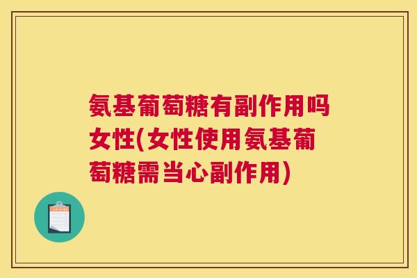氨基葡萄糖有副作用吗女性(女性使用氨基葡萄糖需当心副作用)
