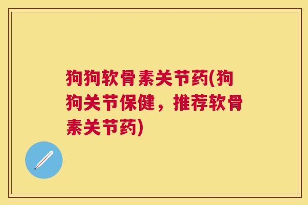 狗狗软骨素关节药(狗狗关节保健，推荐软骨素关节药)