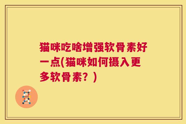 猫咪吃啥增强软骨素好一点(猫咪如何摄入更多软骨素？)