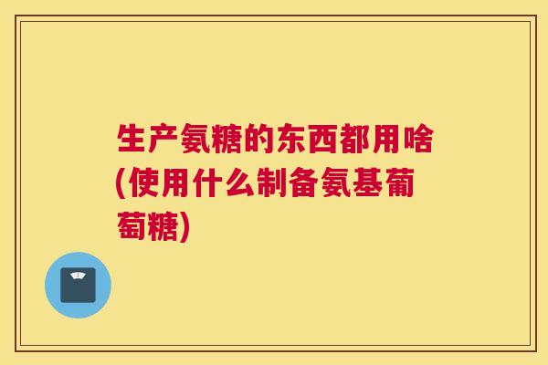 生产氨糖的东西都用啥(使用什么制备氨基葡萄糖)
