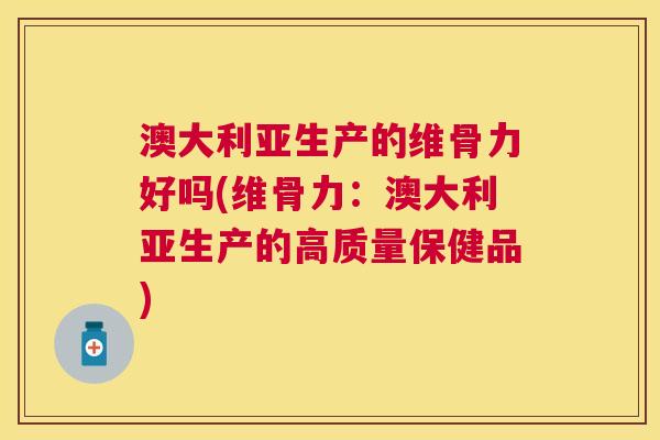 澳大利亚生产的维骨力好吗(维骨力：澳大利亚生产的高质量保健品)