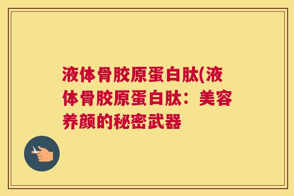 液体骨胶原蛋白肽(液体骨胶原蛋白肽：美容养颜的秘密武器