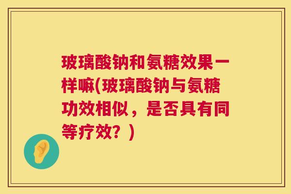 玻璃酸钠和氨糖效果一样嘛(玻璃酸钠与氨糖功效相似，是否具有同等疗效？)