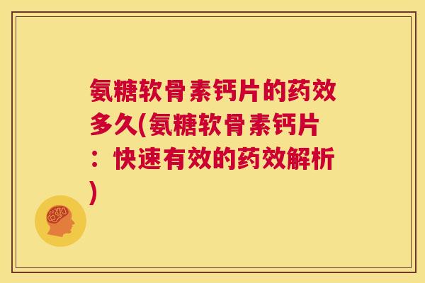 氨糖软骨素钙片的多久(氨糖软骨素钙片:快速有效的解析) 氨糖软骨素钙片的多久(氨糖软骨素钙片:快速有效的解析)