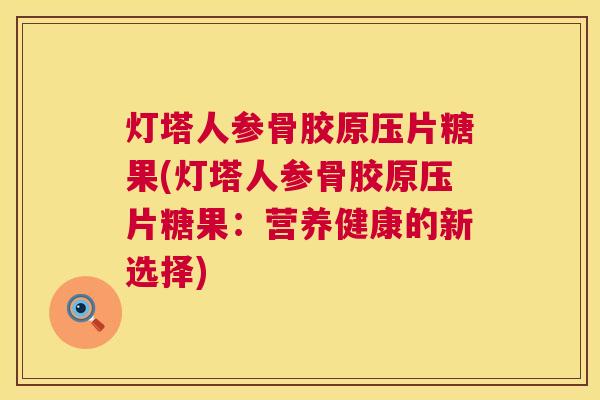 灯塔人参骨胶原压片糖果(灯塔人参骨胶原压片糖果：营养健康的新选择)