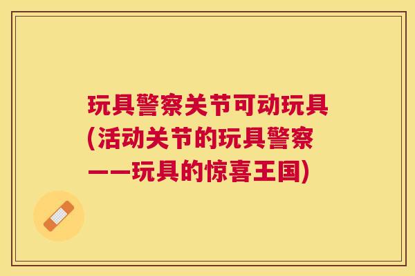 玩具警察关节可动玩具(活动关节的玩具警察——玩具的惊喜王国)