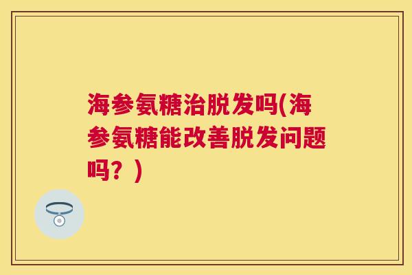 海参氨糖治脱发吗(海参氨糖能改善脱发问题吗？)