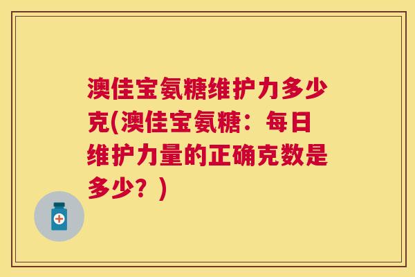 澳佳宝氨糖维护力多少克(澳佳宝氨糖：每日维护力量的正确克数是多少？)