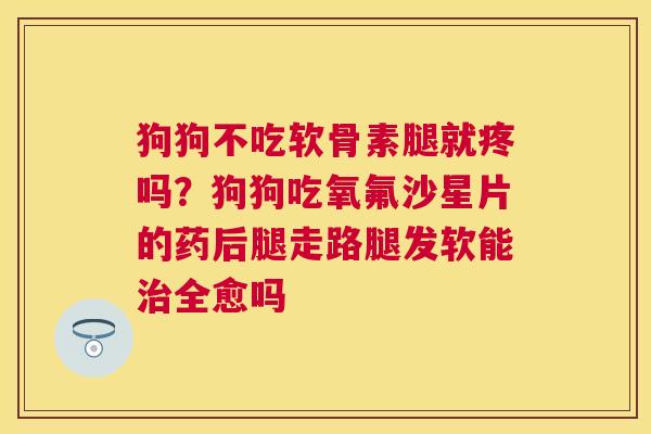 狗狗不吃软骨素腿就疼吗？狗狗吃氧氟沙星片的药后腿走路腿发软能治全愈吗