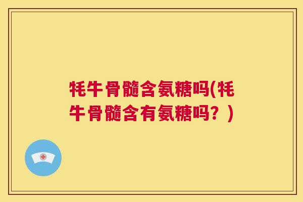 牦牛骨髓含氨糖吗(牦牛骨髓含有氨糖吗？)