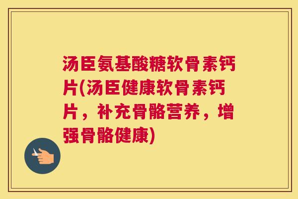 汤臣氨基酸糖软骨素钙片(汤臣健康软骨素钙片，补充骨骼营养，增强骨骼健康)
