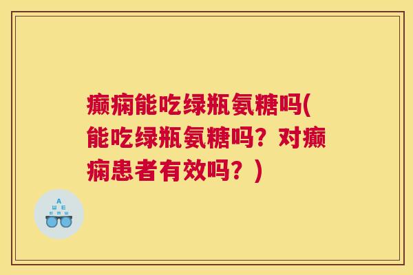 癫痫能吃绿瓶氨糖吗(能吃绿瓶氨糖吗？对癫痫患者有效吗？)