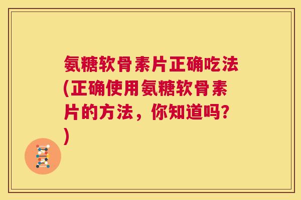 氨糖软骨素片正确吃法(正确使用氨糖软骨素片的方法，你知道吗？)