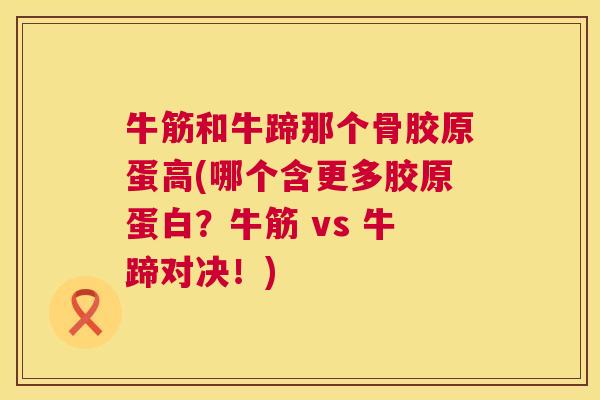 牛筋和牛蹄那个骨胶原蛋高(哪个含更多胶原蛋白？牛筋 vs 牛蹄对决！)